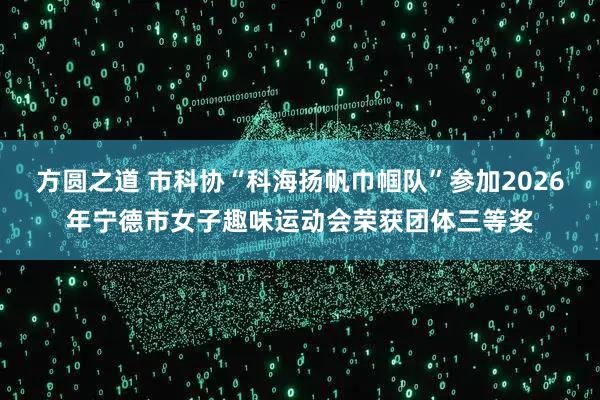 方圆之道 市科协“科海扬帆巾帼队”参加2026年宁德市女子趣味运动会荣获团体三等奖