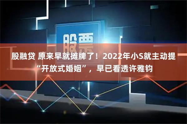 股融贷 原来早就摊牌了！2022年小S就主动提“开放式婚姻”，早已看透许雅钧
