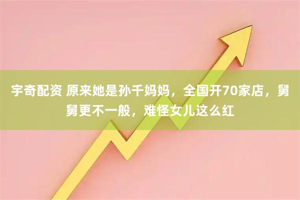 宇奇配资 原来她是孙千妈妈，全国开70家店，舅舅更不一般，难怪女儿这么红