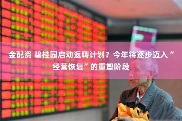 金配资 碧桂园启动返聘计划？今年将逐步迈入“经营恢复”的重塑阶段