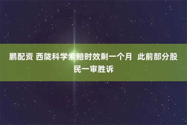 鹏配资 西陇科学索赔时效剩一个月  此前部分股民一审胜诉