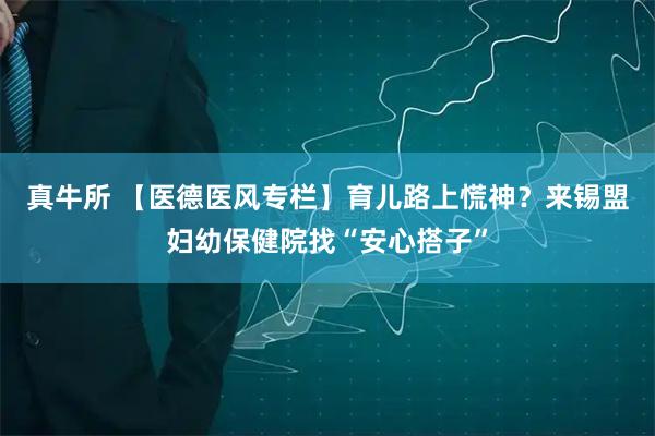 真牛所 【医德医风专栏】育儿路上慌神？来锡盟妇幼保健院找“安心搭子”