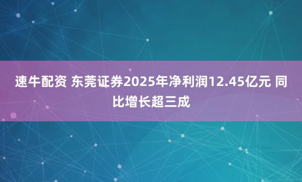 速牛配资 东莞证券2025年净利润12.45亿元 同比增长超三成