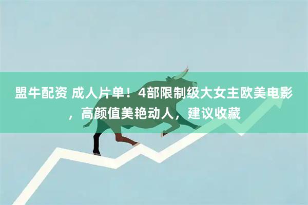 盟牛配资 成人片单！4部限制级大女主欧美电影，高颜值美艳动人，建议收藏