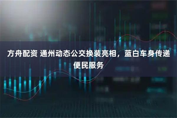 方舟配资 通州动态公交换装亮相，蓝白车身传递便民服务