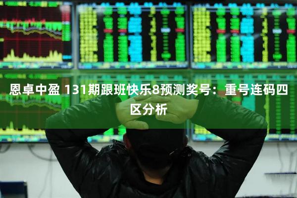 恩卓中盈 131期跟班快乐8预测奖号：重号连码四区分析