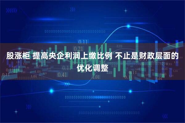 股涨柜 提高央企利润上缴比例 不止是财政层面的优化调整