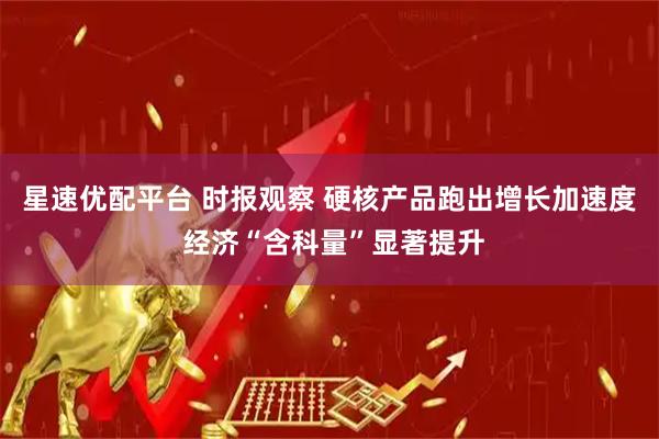 星速优配平台 时报观察 硬核产品跑出增长加速度 经济“含科量”显著提升