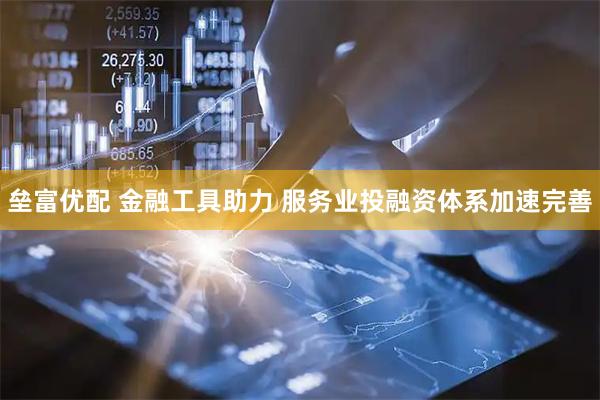 垒富优配 金融工具助力 服务业投融资体系加速完善
