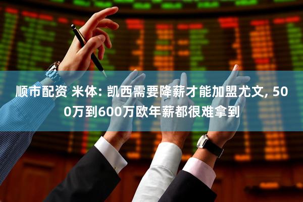 顺市配资 米体: 凯西需要降薪才能加盟尤文, 500万到600万欧年薪都很难拿到