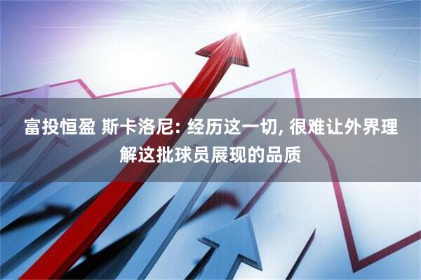 富投恒盈 斯卡洛尼: 经历这一切, 很难让外界理解这批球员展现的品质