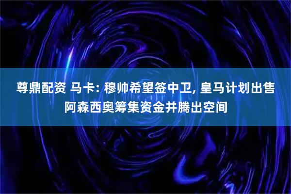 尊鼎配资 马卡: 穆帅希望签中卫, 皇马计划出售阿森西奥筹集资金并腾出空间