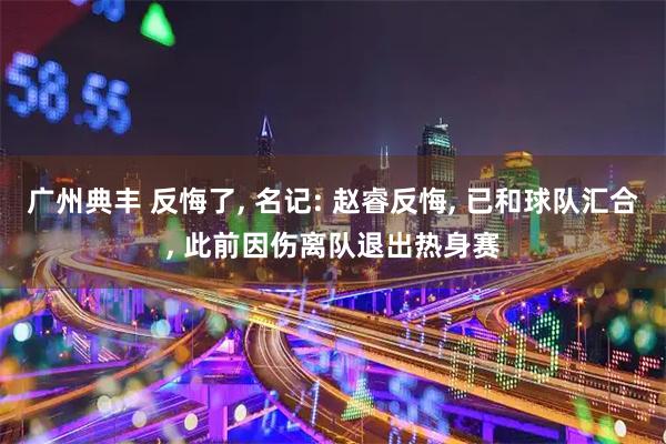 广州典丰 反悔了, 名记: 赵睿反悔, 已和球队汇合, 此前因伤离队退出热身赛