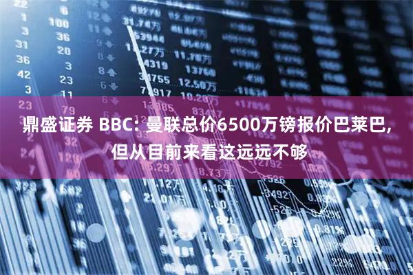 鼎盛证券 BBC: 曼联总价6500万镑报价巴莱巴, 但从目前来看这远远不够